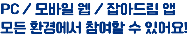 PC/모바일 웹/잡아드림 앱 모든 환경에서 참여할 수 있어요!