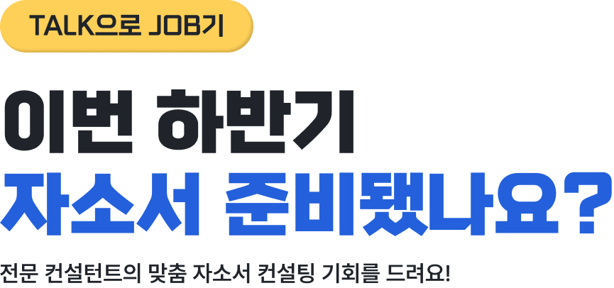 TALK으로 JOB기. 이번 하반기 자소서 준비됐나요? 전문 컨설턴트의 맞춤 자소서 컨설팅 기회를 드려요! 