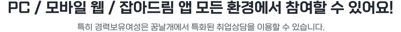 PC / 모바일 웹 / 잡아드림 앱 모든 환경에서 참여할 수 있어요! 특히 경력보유여성은 꿈날개에서 특화된 취업상담을 이용할 수 있습니다.