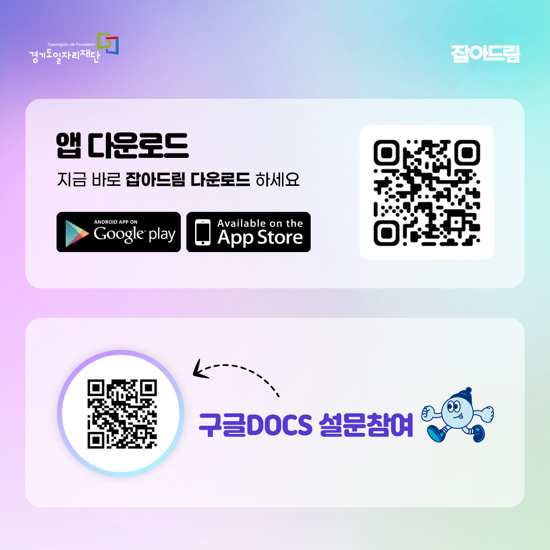 AI가 찾아주는 내 주변 맞춤 일자리 및 정책정보 잡아드림 전국 서비스 OPEN! 전국 채용공고부터 지원정책과 취업지원서비스까지 잡아드림 설치하고, 이벤트에 참여해 푸짐한 경품 받아가세요~! ■ 대 상 : 취업에 관심있는 모든 분 ■ 기 간 : 26.07.31(금) ~ 08.24(월) ■ 이벤트 내용 안드로이드마켓 또는 애플스토어에서 앱 다운받아 설치 후 구글DOCS 설문게시판을 통해 이벤트 참여 신청 ■ 경품 내용 : 총 274명 에어팟프로, 갤럭시핏, 네이버페이, 커피쿠폰 등 푸짐한 경품 ■ 이벤트 참여하기(구글 설문) : https://forms.gle/Yy2V1WTjgRLuZmzH6 ■ 당첨발표 : 26.08.28(금) ■ 문의 : 031-270-9988